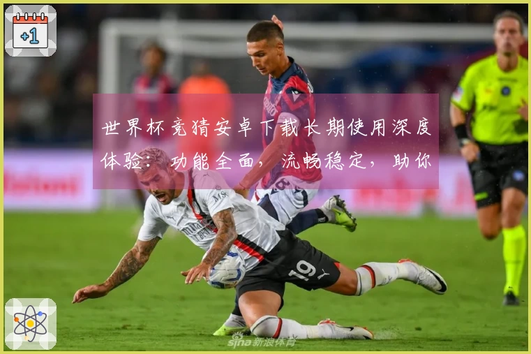 世界杯竞猜安卓下载长期使用深度体验：功能全面，流畅稳定，助你精彩赛事不错过