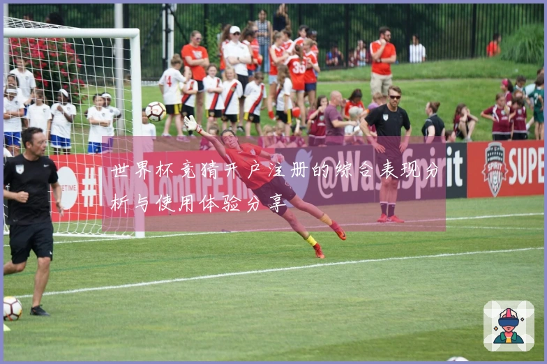 世界杯竞猜开户注册的综合表现分析与使用体验分享