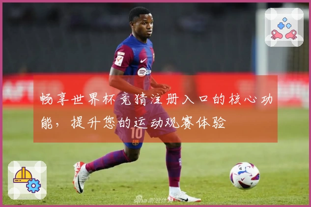 畅享世界杯竞猜注册入口的核心功能，提升您的运动观赛体验