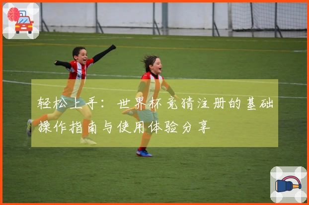 轻松上手：世界杯竞猜注册的基础操作指南与使用体验分享