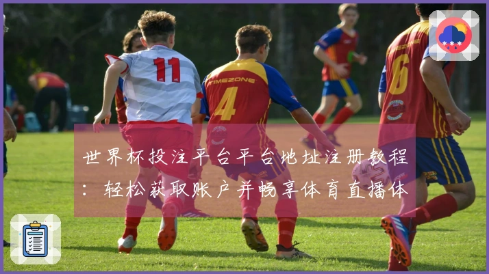 世界杯投注平台平台地址注册教程:轻松获取账户并畅享体育直播体验