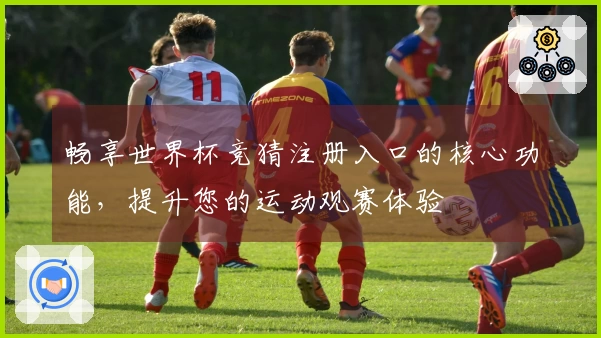 畅享世界杯竞猜注册入口的核心功能，提升您的运动观赛体验