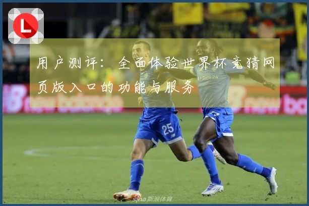 用户测评:全面体验世界杯竞猜网页版入口的功能与服务