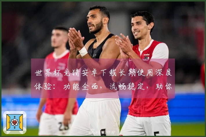 世界杯竞猜安卓下载长期使用深度体验:功能全面,流畅稳定,助你精彩赛事不错过