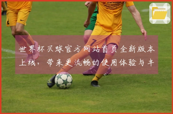 世界杯买球官方网站首页全新版本上线,带来更流畅的使用体验与丰富功能介绍