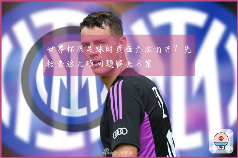 世界杯买足球时页面无法打开？先检查这几项问题解决方案