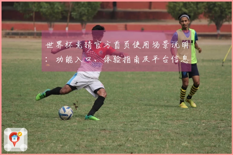 世界杯竞猜官方首页使用场景说明：功能入口、体验指南及平台信息一览