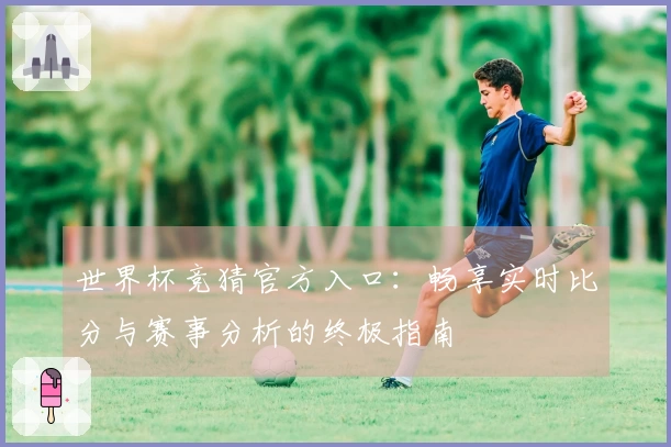 世界杯竞猜官方入口:畅享实时比分与赛事分析的终极指南