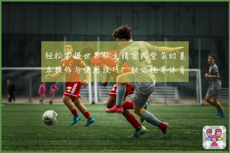 轻松掌握世界杯竞猜官网登录的基本操作与使用技巧，助你畅享体育直播体验