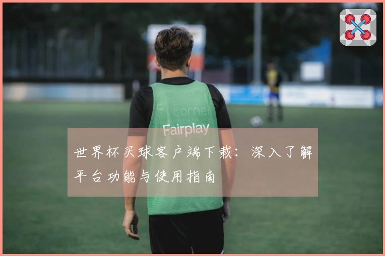 世界杯买球客户端下载：深入了解平台功能与使用指南