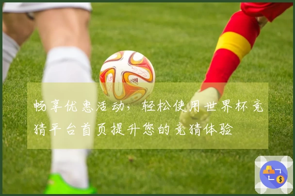 畅享优惠活动，轻松使用世界杯竞猜平台首页提升您的竞猜体验