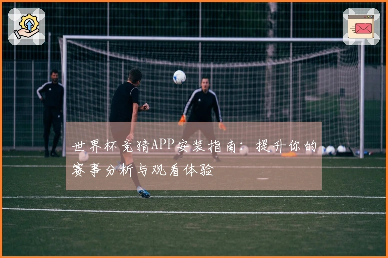 世界杯竞猜APP安装指南：提升你的赛事分析与观看体验